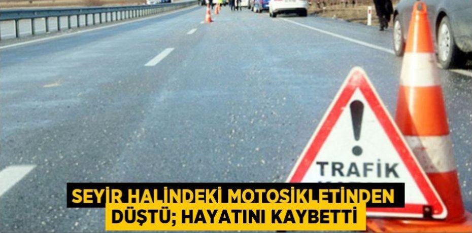 Seyir halindeki motosikletinden düştü; hayatını kaybetti