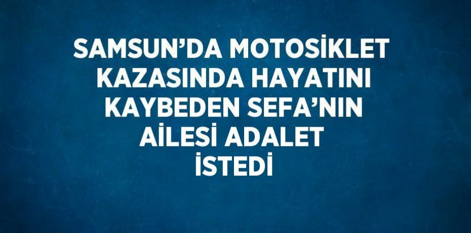 SAMSUN’DA MOTOSİKLET KAZASINDA HAYATINI KAYBEDEN SEFA’NIN AİLESİ ADALET İSTEDİ