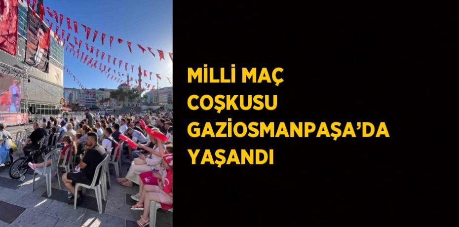 MİLLİ MAÇ COŞKUSU GAZİOSMANPAŞA’DA YAŞANDI