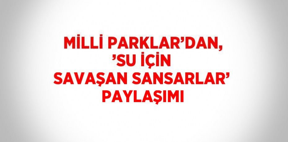 MİLLİ PARKLAR’DAN, ’SU İÇİN SAVAŞAN SANSARLAR’ PAYLAŞIMI