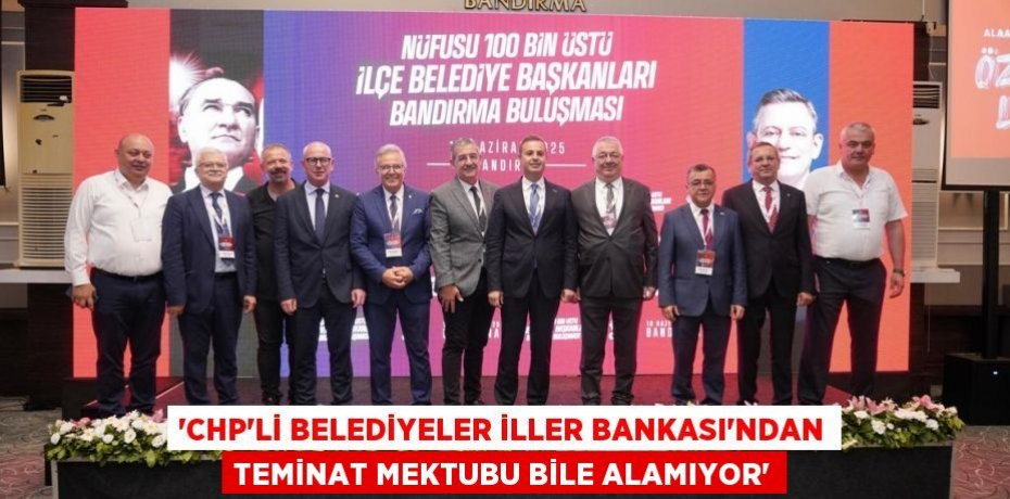 “CHP’Lİ BELEDİYELER İLLER BANKASI'NDAN TEMİNAT MEKTUBU BİLE ALAMIYOR”