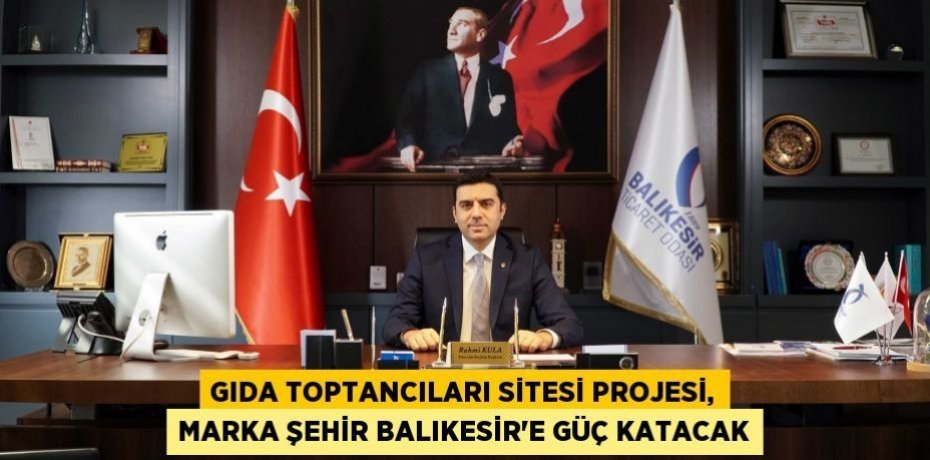 GIDA TOPTANCILARI SİTESİ PROJESİ, MARKA ŞEHİR BALIKESİR’E GÜÇ KATACAK