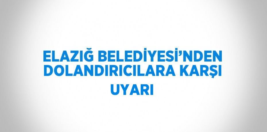 ELAZIĞ BELEDİYESİ’NDEN DOLANDIRICILARA KARŞI UYARI