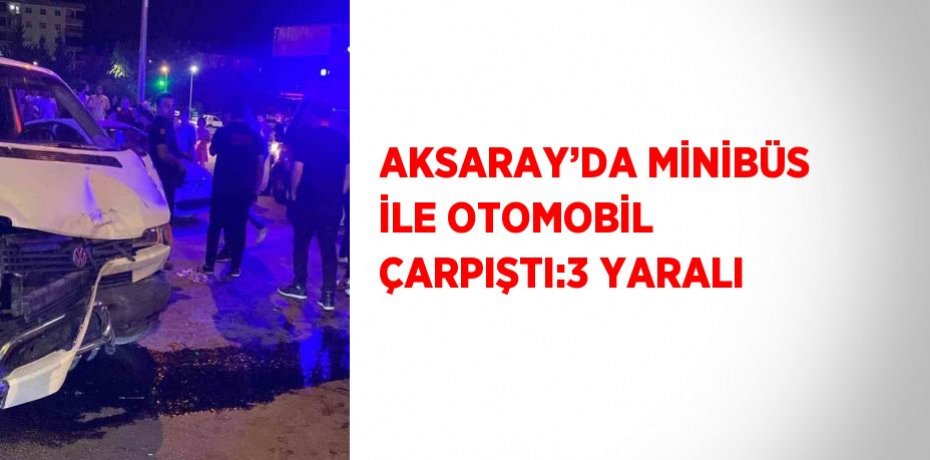 AKSARAY’DA MİNİBÜS İLE OTOMOBİL ÇARPIŞTI:3 YARALI