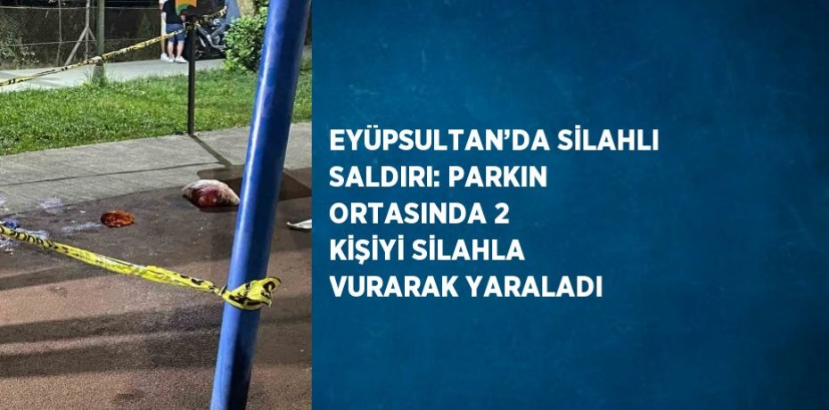 EYÜPSULTAN’DA SİLAHLI SALDIRI: PARKIN ORTASINDA 2 KİŞİYİ SİLAHLA VURARAK YARALADI
