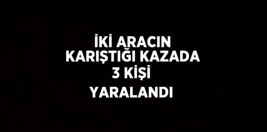 İKİ ARACIN KARIŞTIĞI KAZADA 3 KİŞİ YARALANDI
