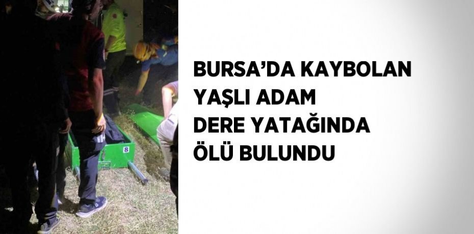 BURSA’DA KAYBOLAN YAŞLI ADAM DERE YATAĞINDA ÖLÜ BULUNDU