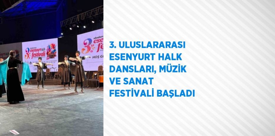 3. ULUSLARARASI ESENYURT HALK DANSLARI, MÜZİK VE SANAT FESTİVALİ BAŞLADI