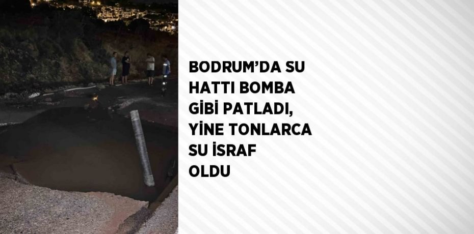 BODRUM’DA SU HATTI BOMBA GİBİ PATLADI, YİNE TONLARCA SU İSRAF OLDU