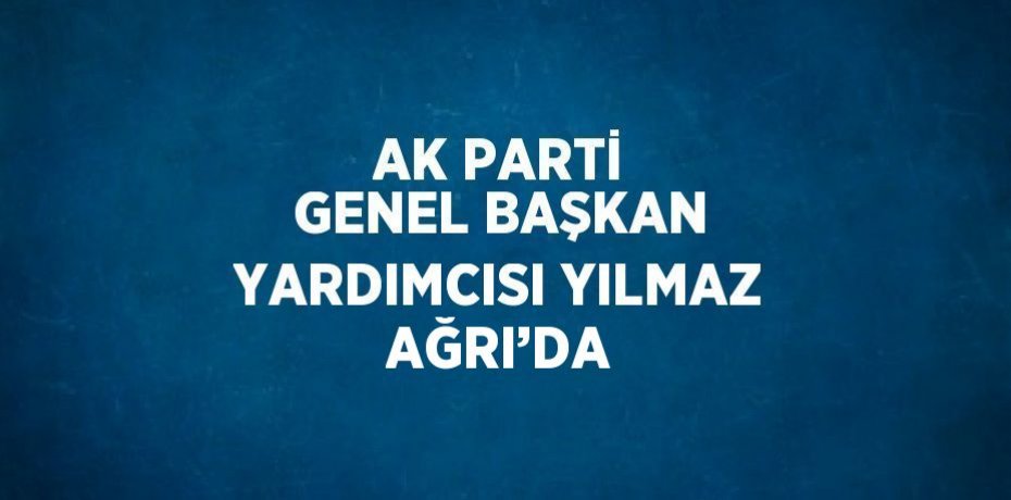 AK PARTİ GENEL BAŞKAN YARDIMCISI YILMAZ AĞRI’DA