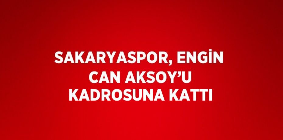 SAKARYASPOR, ENGİN CAN AKSOY’U KADROSUNA KATTI
