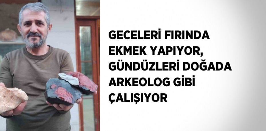 GECELERİ FIRINDA EKMEK YAPIYOR, GÜNDÜZLERİ DOĞADA ARKEOLOG GİBİ ÇALIŞIYOR