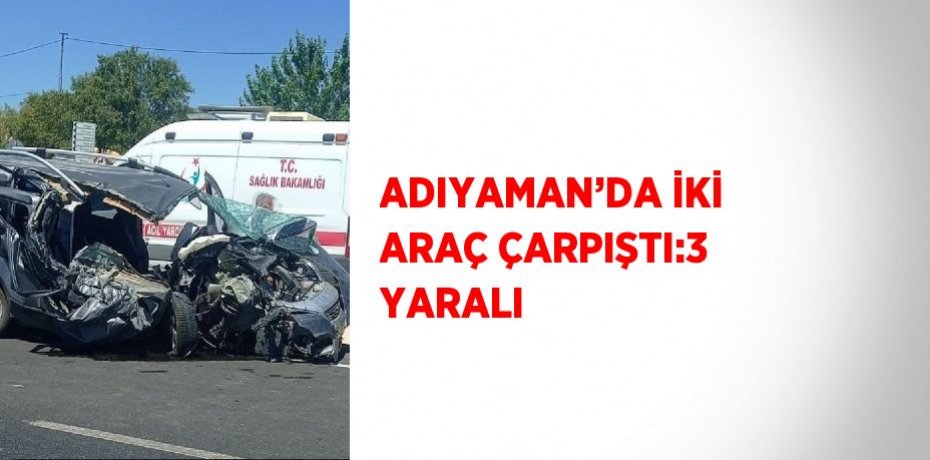 ADIYAMAN’DA İKİ ARAÇ ÇARPIŞTI:3 YARALI