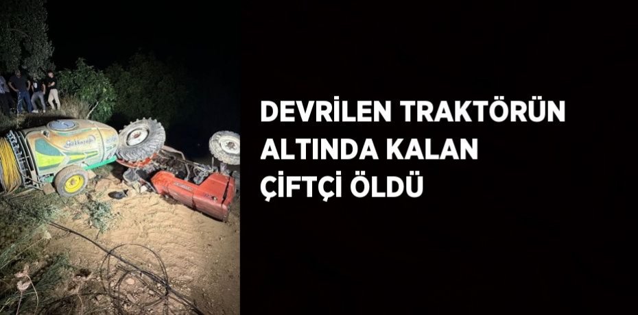 DEVRİLEN TRAKTÖRÜN ALTINDA KALAN ÇİFTÇİ ÖLDÜ