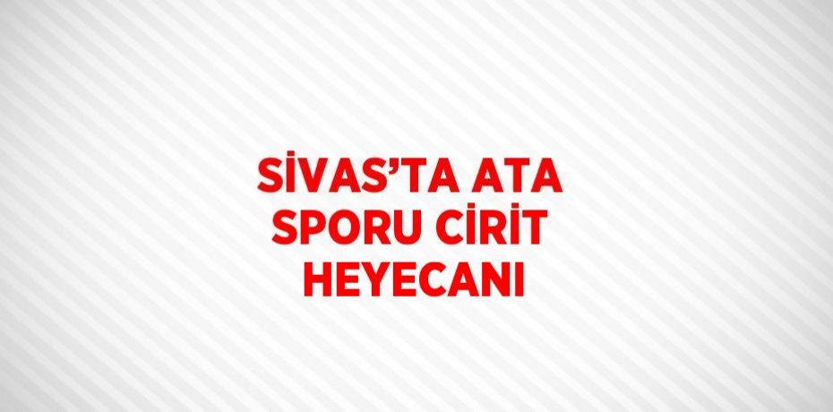 SİVAS’TA ATA SPORU CİRİT HEYECANI