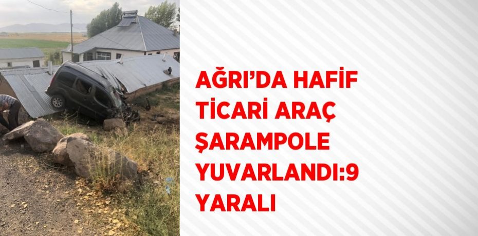 AĞRI’DA HAFİF TİCARİ ARAÇ ŞARAMPOLE YUVARLANDI:9 YARALI