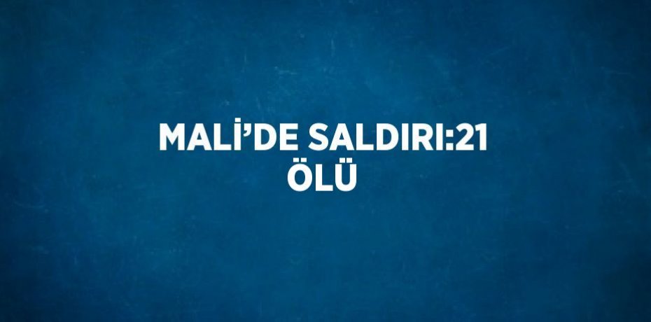 MALİ’DE SALDIRI:21 ÖLÜ