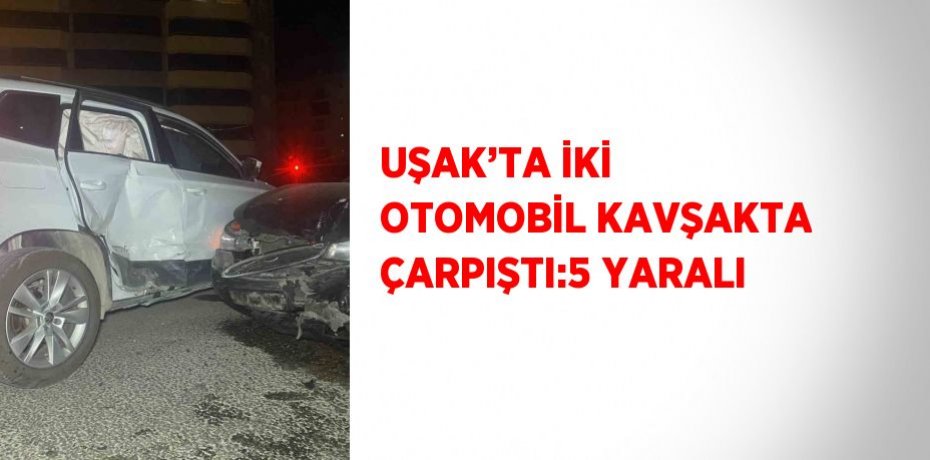 UŞAK’TA İKİ OTOMOBİL KAVŞAKTA ÇARPIŞTI:5 YARALI