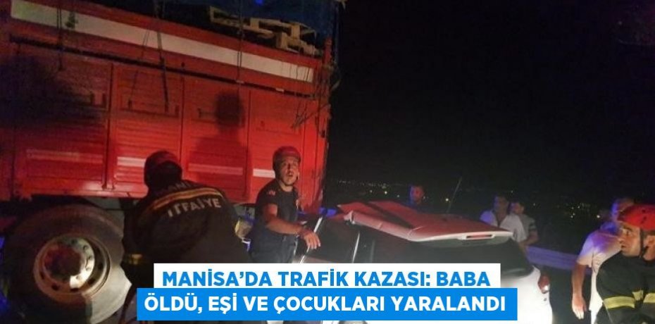 MANİSA’DA TRAFİK KAZASI: BABA ÖLDÜ, EŞİ VE ÇOCUKLARI YARALANDI