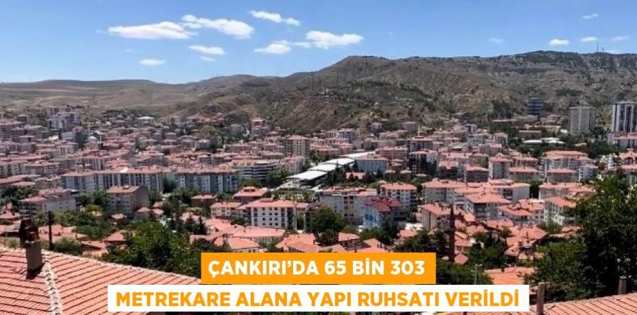 ÇANKIRI’DA 65 BİN 303 METREKARE ALANA YAPI RUHSATI VERİLDİ