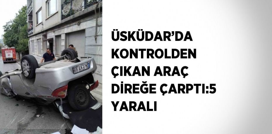 ÜSKÜDAR’DA KONTROLDEN ÇIKAN ARAÇ DİREĞE ÇARPTI:5 YARALI