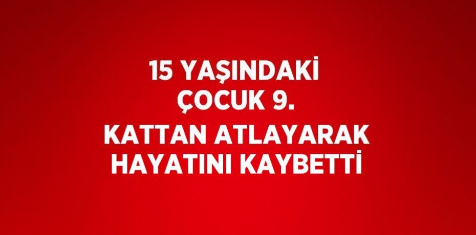 15 YAŞINDAKİ ÇOCUK 9. KATTAN ATLAYARAK HAYATINI KAYBETTİ