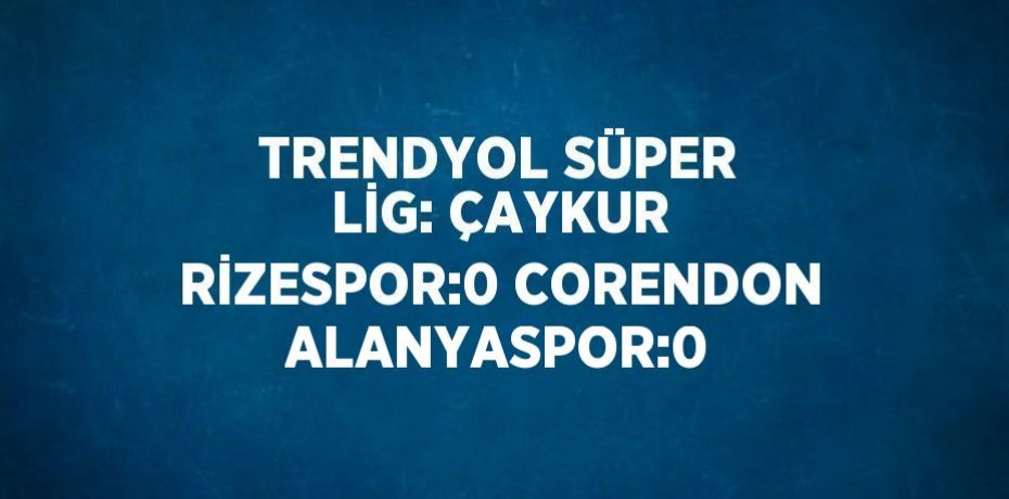TRENDYOL SÜPER LİG: ÇAYKUR RİZESPOR:0 CORENDON ALANYASPOR:0
