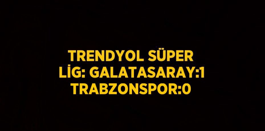 TRENDYOL SÜPER LİG: GALATASARAY:1 TRABZONSPOR:0