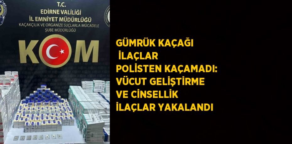 GÜMRÜK KAÇAĞI  İLAÇLAR POLİSTEN KAÇAMADI: VÜCUT GELİŞTİRME VE CİNSELLİK İLAÇLAR YAKALANDI