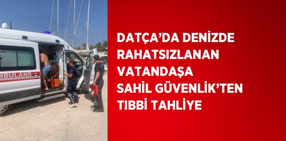 DATÇA’DA DENİZDE RAHATSIZLANAN VATANDAŞA SAHİL GÜVENLİK’TEN TIBBİ TAHLİYE