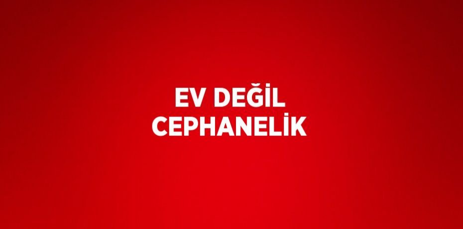 EV DEĞİL CEPHANELİK