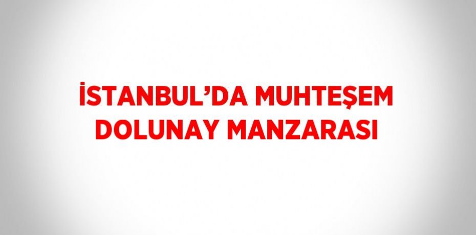 İSTANBUL’DA MUHTEŞEM DOLUNAY MANZARASI