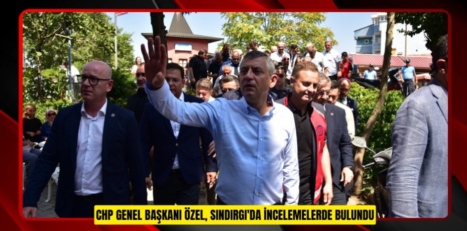 CHP Genel Başkanı Özel, Sındırgı'da incelemelerde bulundu