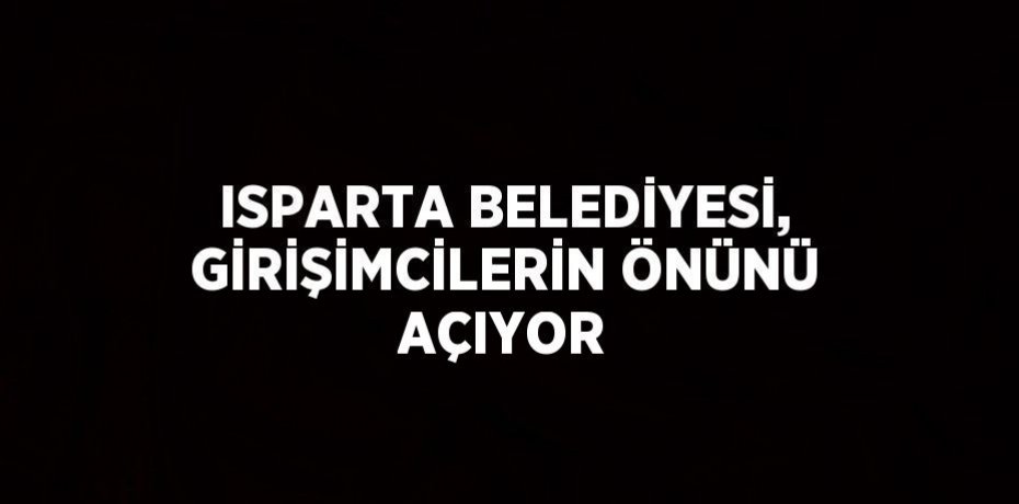 ISPARTA BELEDİYESİ, GİRİŞİMCİLERİN ÖNÜNÜ AÇIYOR
