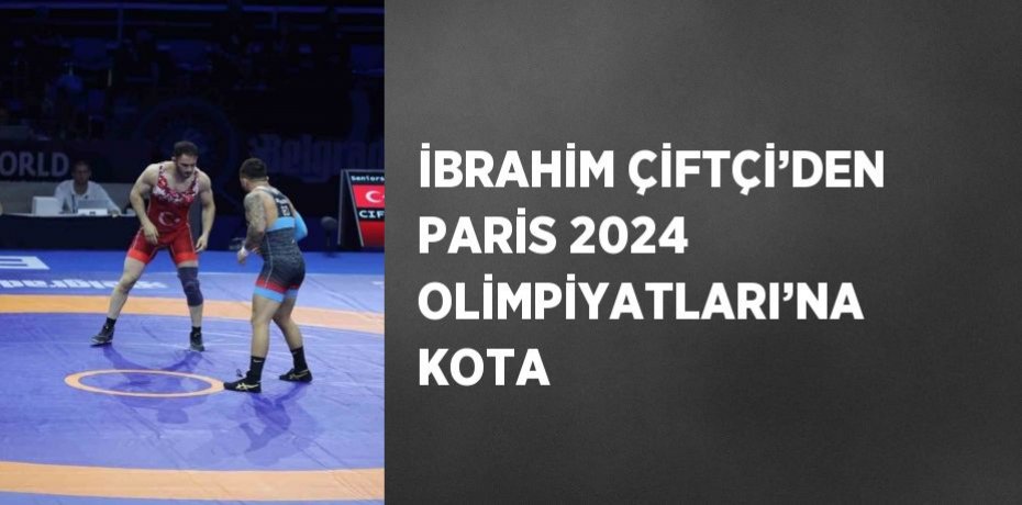 İBRAHİM ÇİFTÇİ’DEN PARİS 2024 OLİMPİYATLARI’NA KOTA