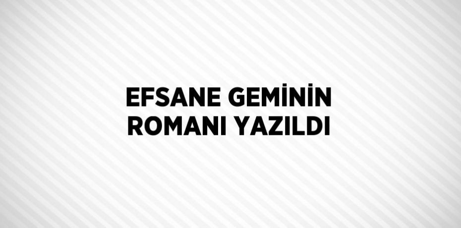 EFSANE GEMİNİN ROMANI YAZILDI