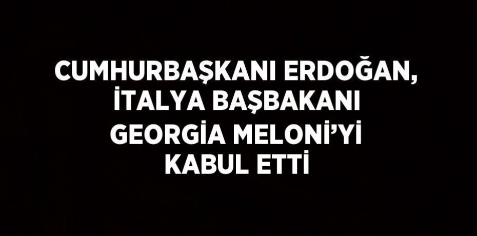 CUMHURBAŞKANI ERDOĞAN, İTALYA BAŞBAKANI GEORGİA MELONİ’Yİ KABUL ETTİ