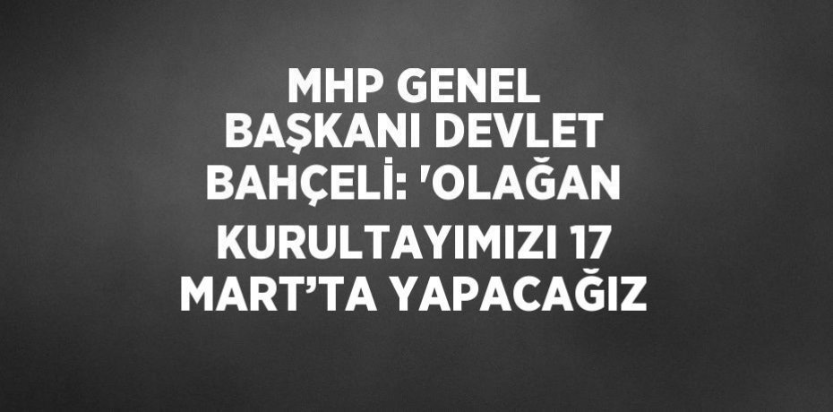 MHP GENEL BAŞKANI DEVLET BAHÇELİ: 'OLAĞAN KURULTAYIMIZI 17 MART’TA YAPACAĞIZ