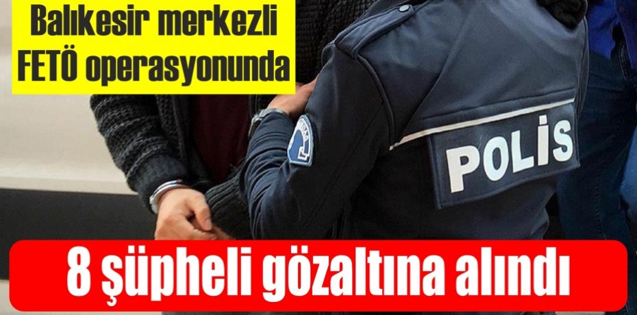 Balıkesir merkezli FETÖ operasyonu: 8 gözaltı