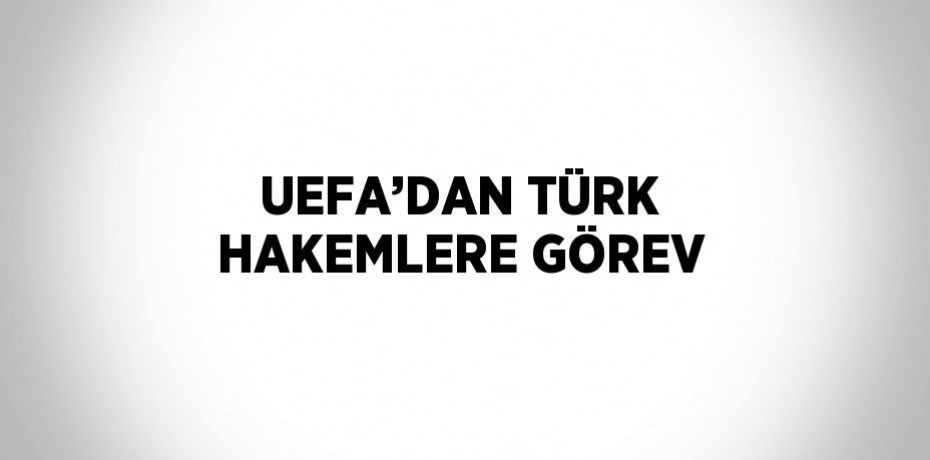 UEFA’DAN TÜRK HAKEMLERE GÖREV