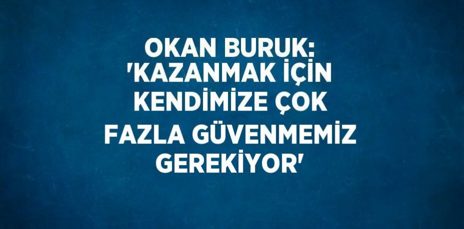 OKAN BURUK: 'KAZANMAK İÇİN KENDİMİZE ÇOK FAZLA GÜVENMEMİZ GEREKİYOR'