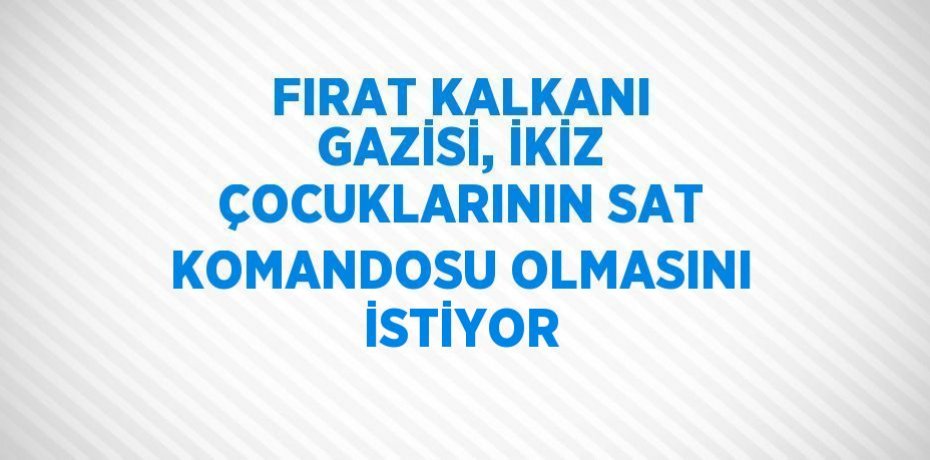 FIRAT KALKANI GAZİSİ, İKİZ ÇOCUKLARININ SAT KOMANDOSU OLMASINI İSTİYOR