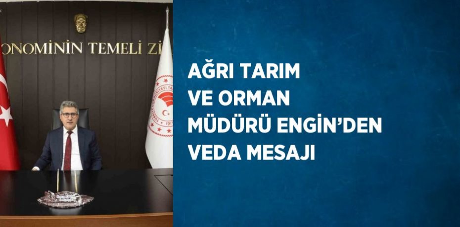 AĞRI TARIM VE ORMAN MÜDÜRÜ ENGİN’DEN VEDA MESAJI