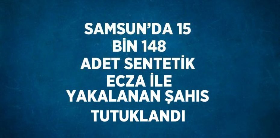 SAMSUN’DA 15 BİN 148 ADET SENTETİK ECZA İLE YAKALANAN ŞAHIS TUTUKLANDI