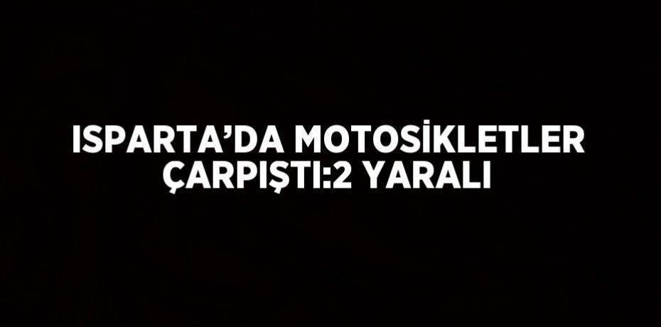 ISPARTA’DA MOTOSİKLETLER ÇARPIŞTI:2 YARALI