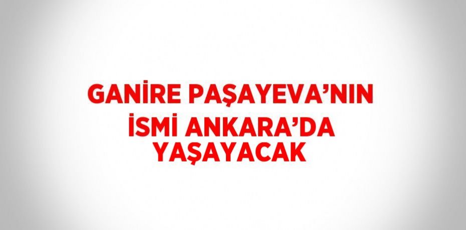 GANİRE PAŞAYEVA’NIN İSMİ ANKARA’DA YAŞAYACAK