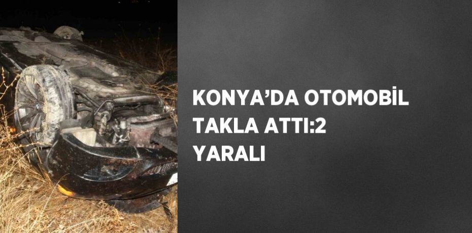 KONYA’DA OTOMOBİL TAKLA ATTI:2 YARALI