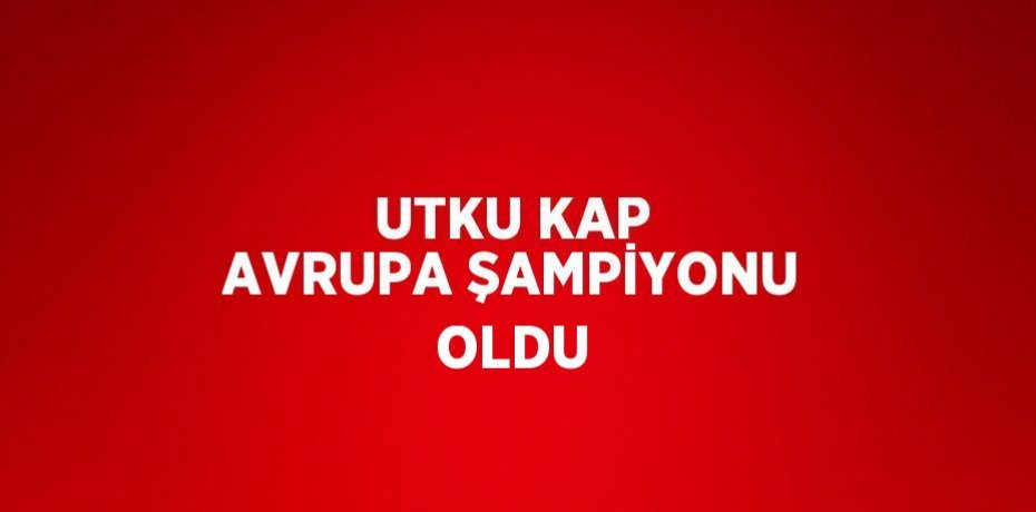 UTKU KAP AVRUPA ŞAMPİYONU OLDU