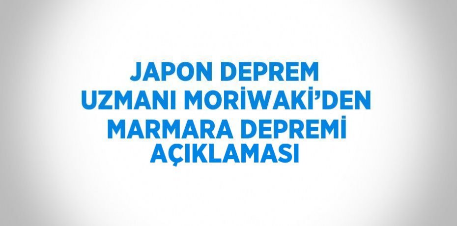 JAPON DEPREM UZMANI MORİWAKİ’DEN MARMARA DEPREMİ AÇIKLAMASI