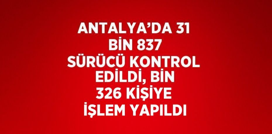 ANTALYA’DA 31 BİN 837 SÜRÜCÜ KONTROL EDİLDİ, BİN 326 KİŞİYE İŞLEM YAPILDI